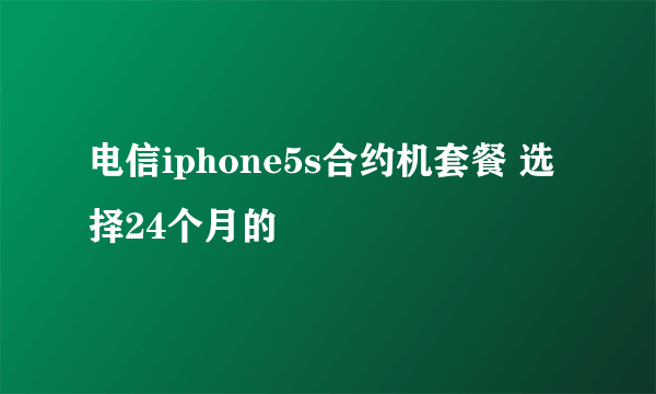 电信iphone5s合约机套餐 选择24个月的